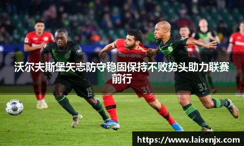 沃尔夫斯堡矢志防守稳固保持不败势头助力联赛前行