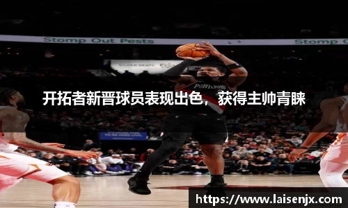 开拓者新晋球员表现出色，获得主帅青睐