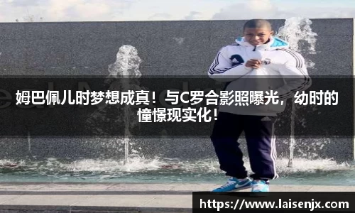 姆巴佩儿时梦想成真！与C罗合影照曝光，幼时的憧憬现实化！