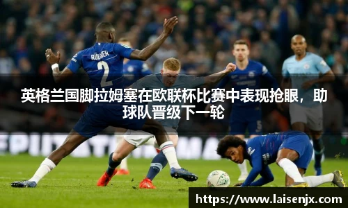 英格兰国脚拉姆塞在欧联杯比赛中表现抢眼，助球队晋级下一轮