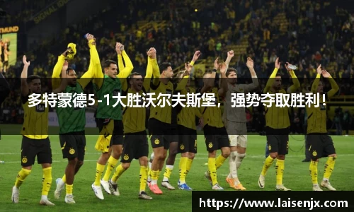 多特蒙德5-1大胜沃尔夫斯堡，强势夺取胜利！