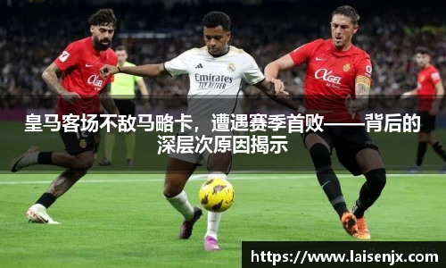 皇马客场不敌马略卡，遭遇赛季首败——背后的深层次原因揭示