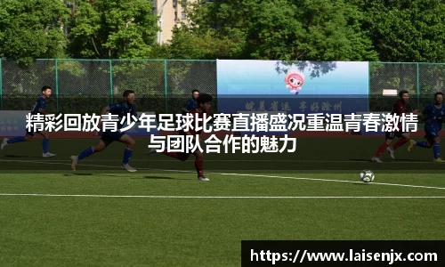 精彩回放青少年足球比赛直播盛况重温青春激情与团队合作的魅力
