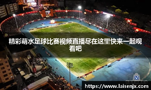 精彩萌水足球比赛视频直播尽在这里快来一起观看吧