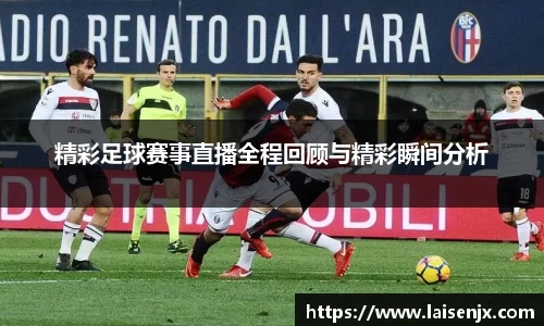 精彩足球赛事直播全程回顾与精彩瞬间分析