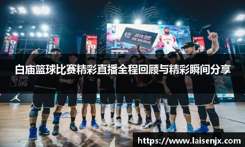 白庙篮球比赛精彩直播全程回顾与精彩瞬间分享
