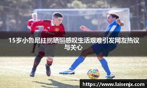 15岁小鲁尼拄拐晒照感叹生活艰难引发网友热议与关心