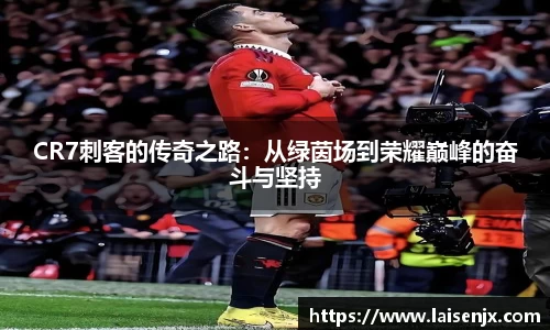 CR7刺客的传奇之路：从绿茵场到荣耀巅峰的奋斗与坚持