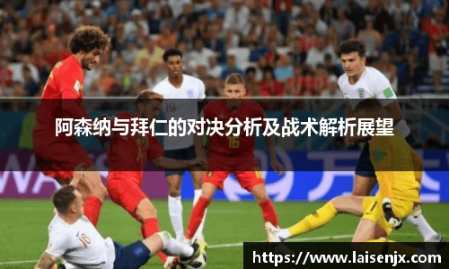 阿森纳与拜仁的对决分析及战术解析展望